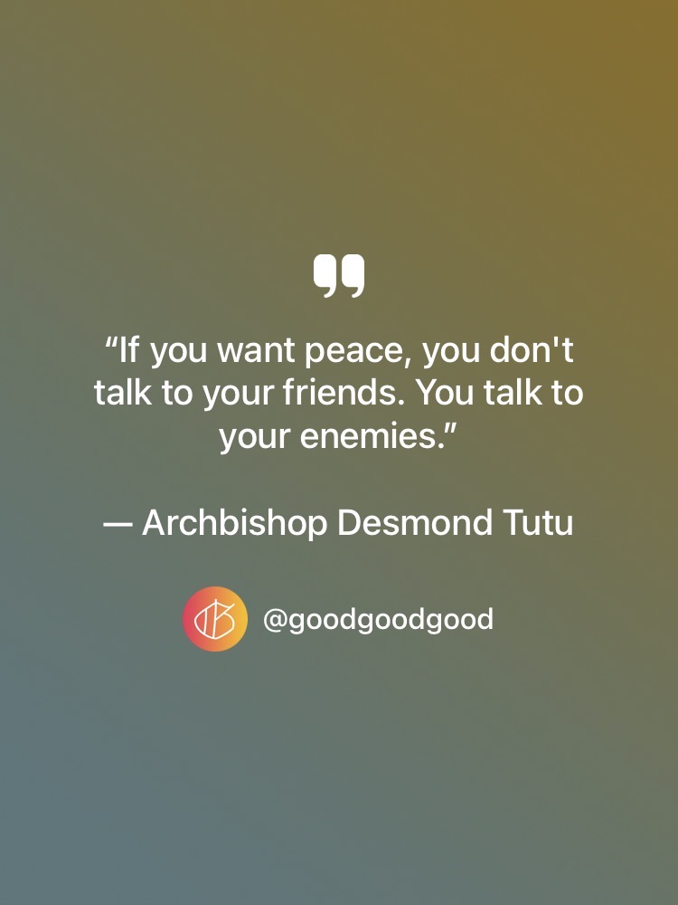 Quote: “If you want peace, you don't talk to your friends. You talk to your enemies.” — Archbishop Desmond Tutu