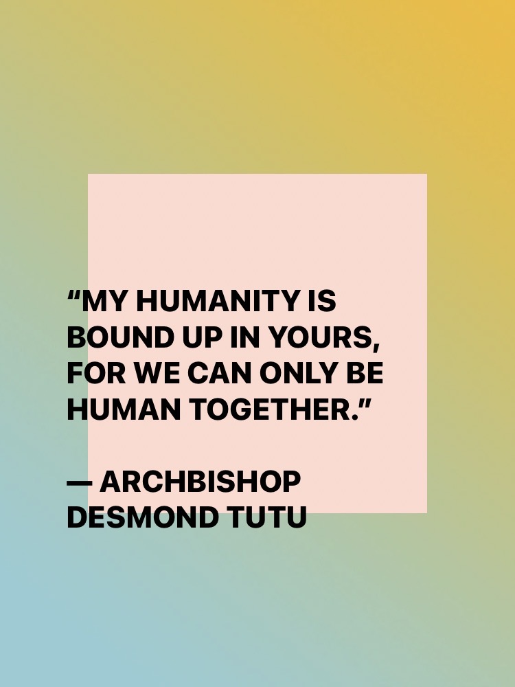 Quote: “My humanity is bound up in yours, for we can only be human together.” — Archbishop Desmond Tutu