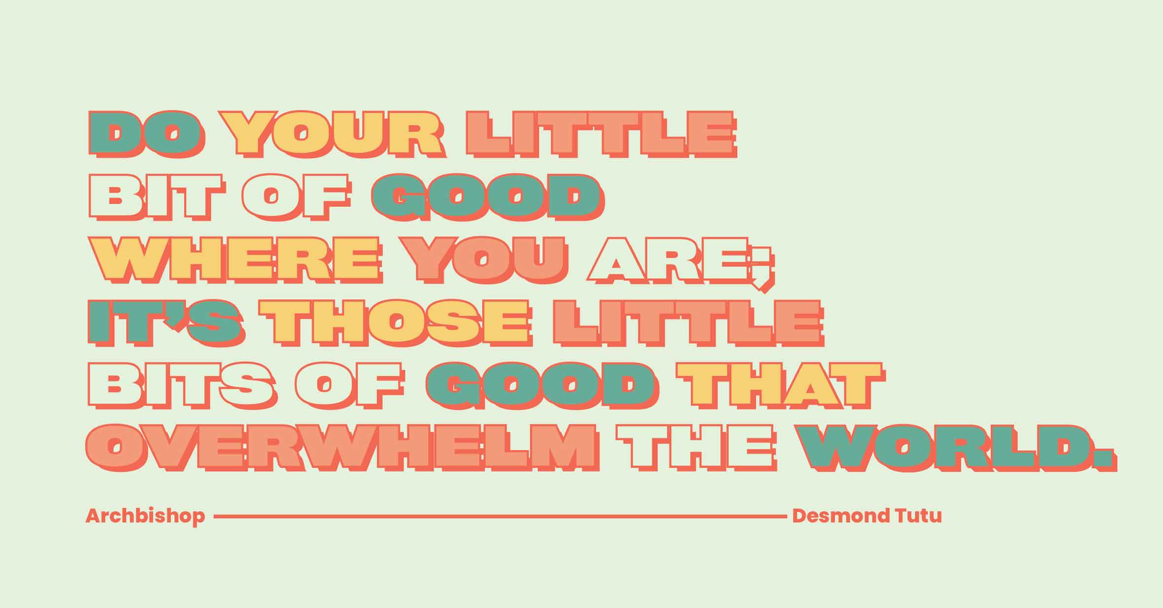 “Do your little bit of good where you are; it is those little bits of good put together that overwhelm the world.” — Archbishop Desmond Tutu