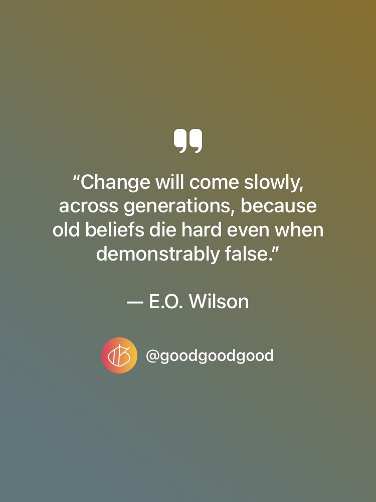 “Change will come slowly, across generations, because old beliefs die hard even when demonstrably false.” — E.O. Wilson quote