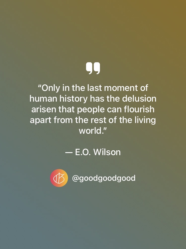 “Only in the last moment of human history has the delusion arisen that people can flourish apart from the rest of the living world.” — E.O. Wilson