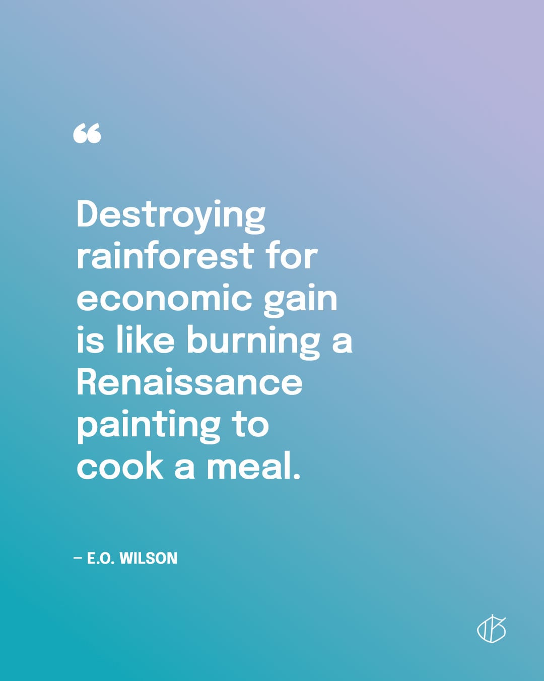 “Destroying rainforest for economic gain is like burning a Renaissance painting to cook a meal.” — E.O. Wilson quote