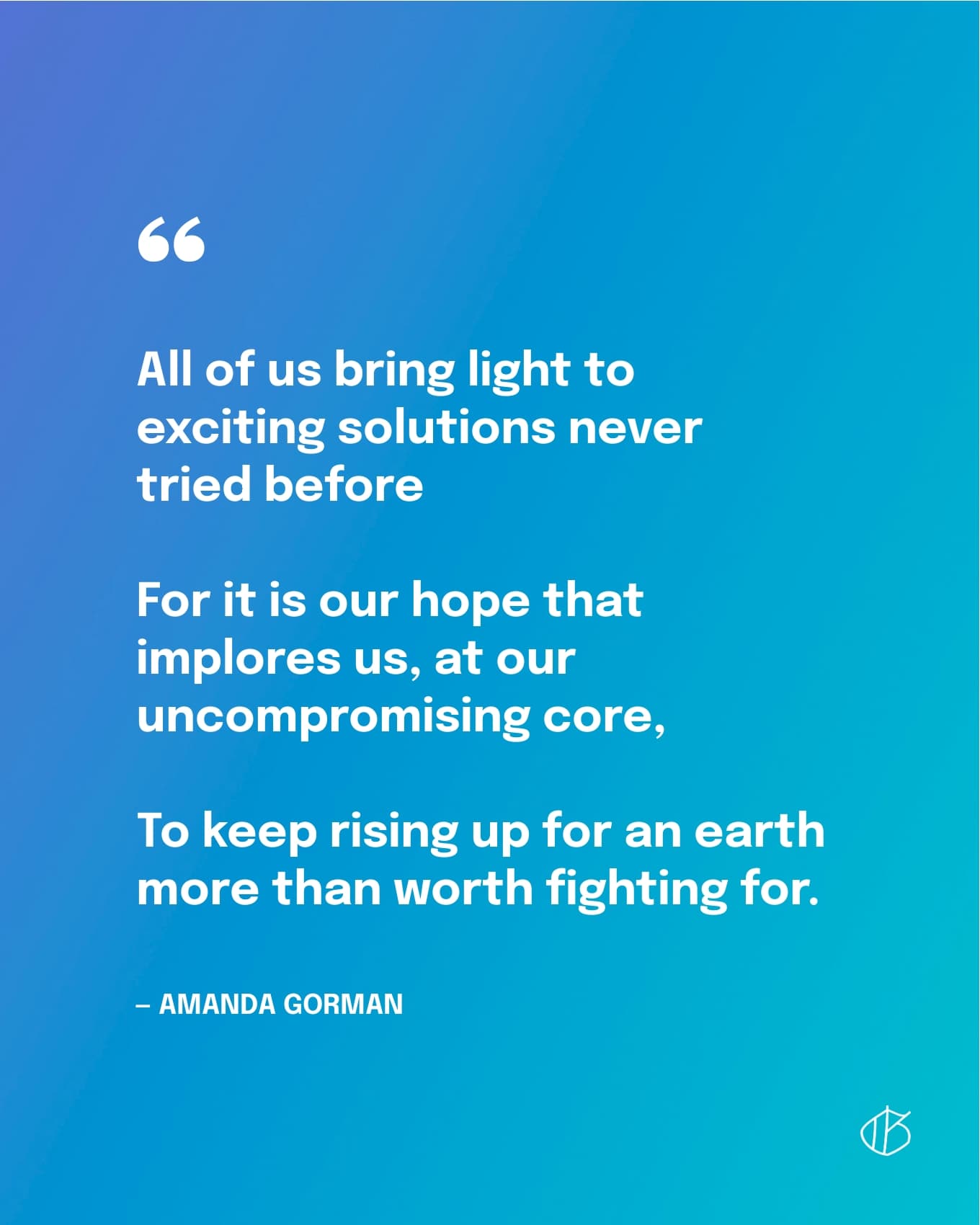“All of us bring light to exciting solutions never tried beforeFor it is our hope that implores us, at our uncompromising core,To keep rising up for an earth more than worth fighting for.” — Amanda Gorman