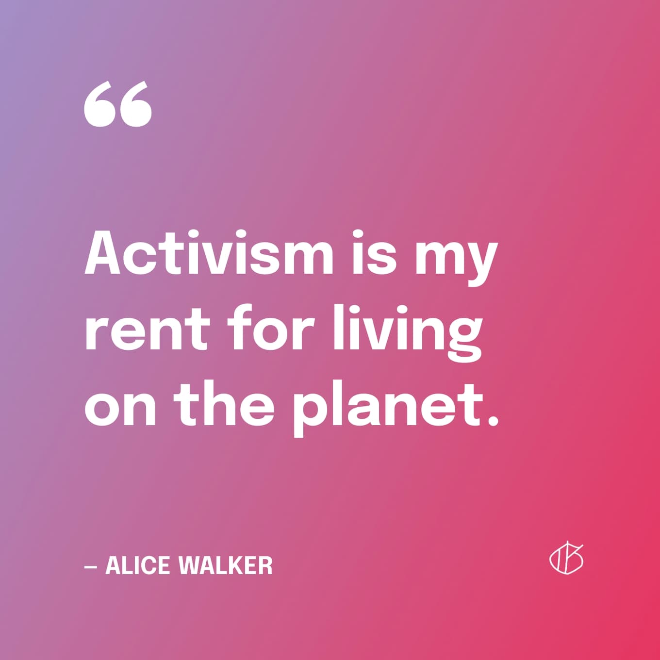 “Activism is my rent for living on the planet.” — Alice Walker