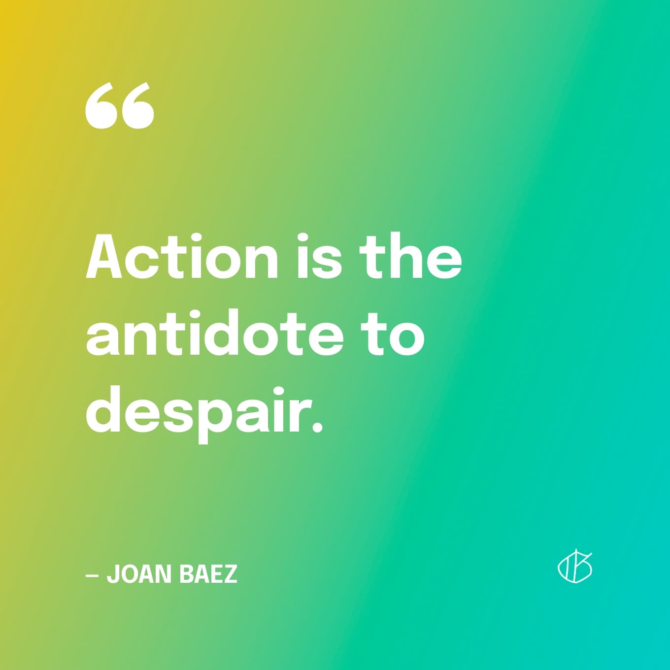 “Action is the antidote to despair.” — Joan Baez