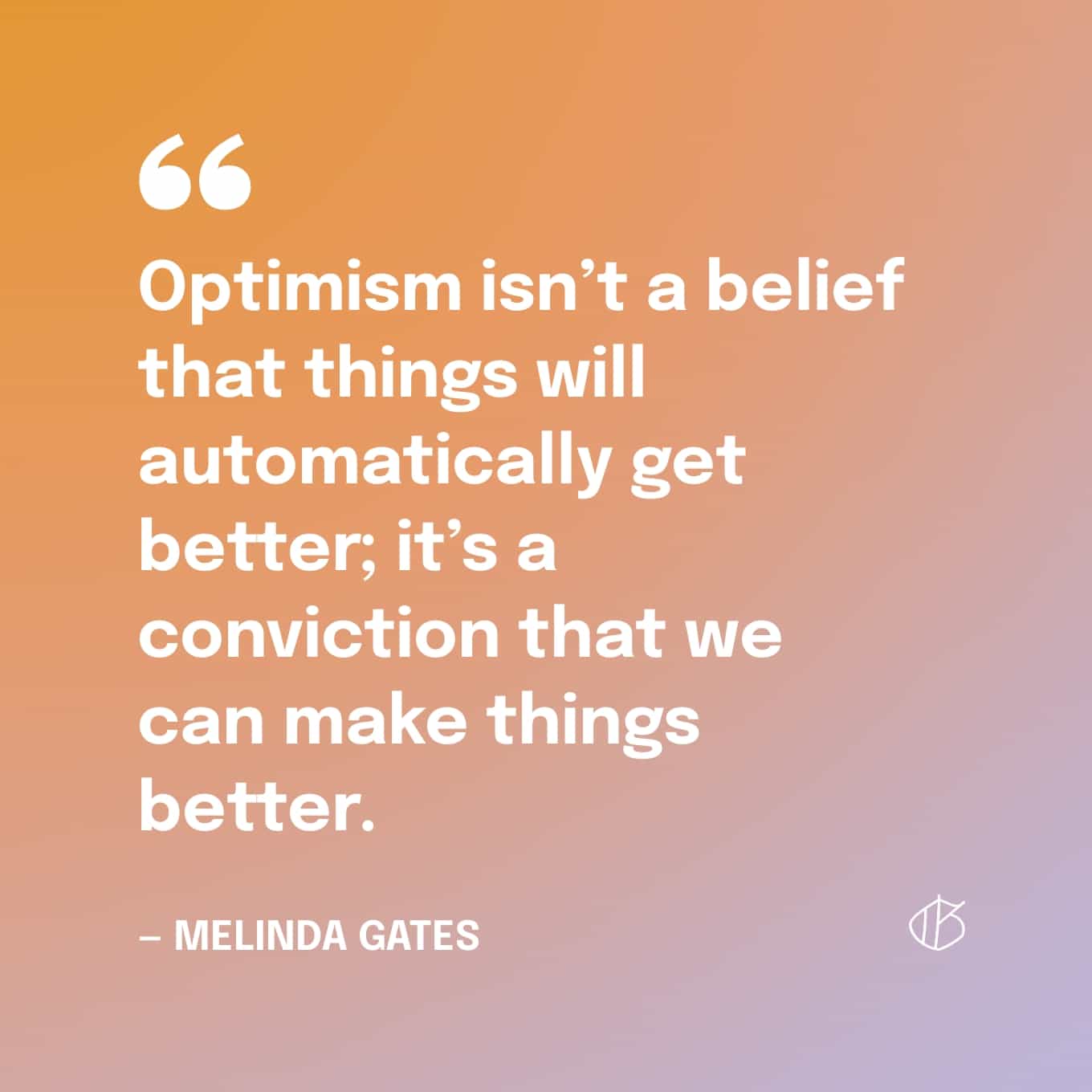 Quote: Optimism isn’t a belief that things will automatically get better; it’s a conviction that we can make things better. — Melinda Gates
