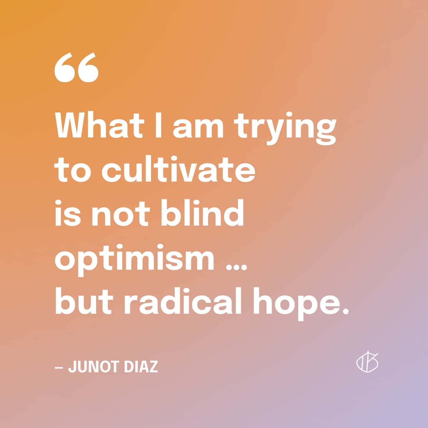 Quote: What I am trying to cultivate  is not blind optimism …  but radical hope. — Junot Diaz