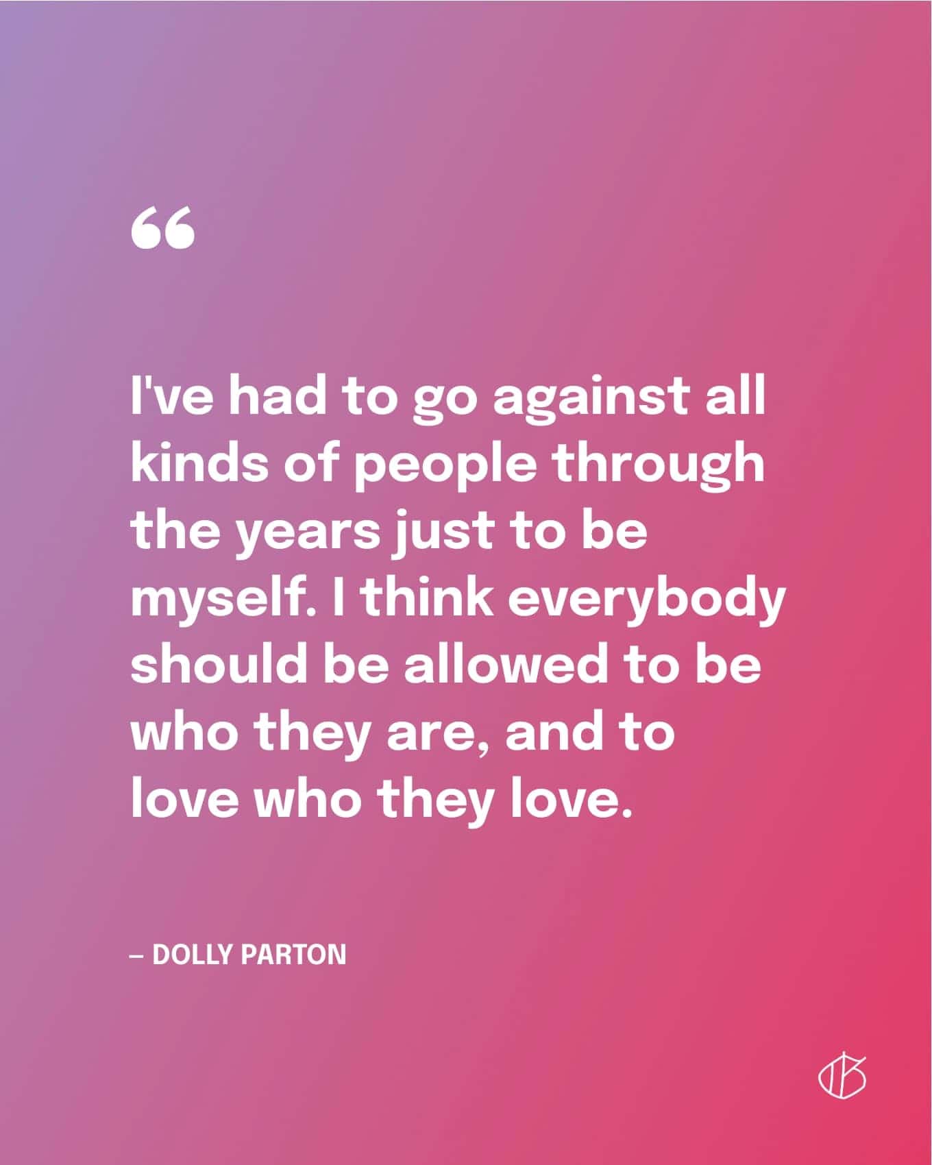 Dolly Parton Quote Wallpaper: I've had to go against all kinds of people through the years just to be myself. I think everybody should be allowed to be who they are, and to love who they love.