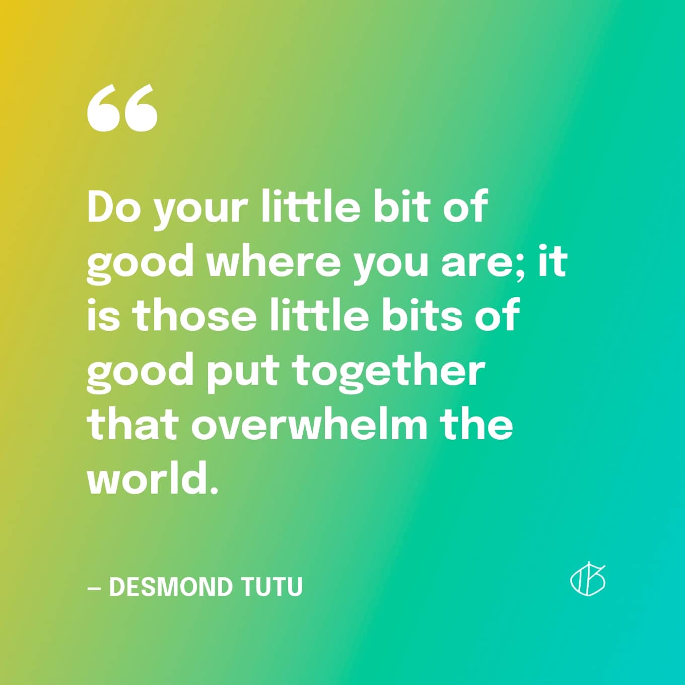 Quote: “Do your little bit of good where you are; it is those little bits of good put together that overwhelm the world.” — Desmond Tutu