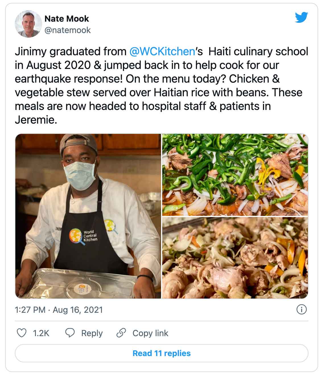 Tweet: Nate Mook @natemook Jinimy graduated from  @WCKitchen ’s  Haiti culinary school in August 2020 & jumped back in to help cook for our earthquake response! On the menu today? Chicken & vegetable stew served over Haitian rice with beans. These meals are now headed to hospital staff & patients in Jeremie.