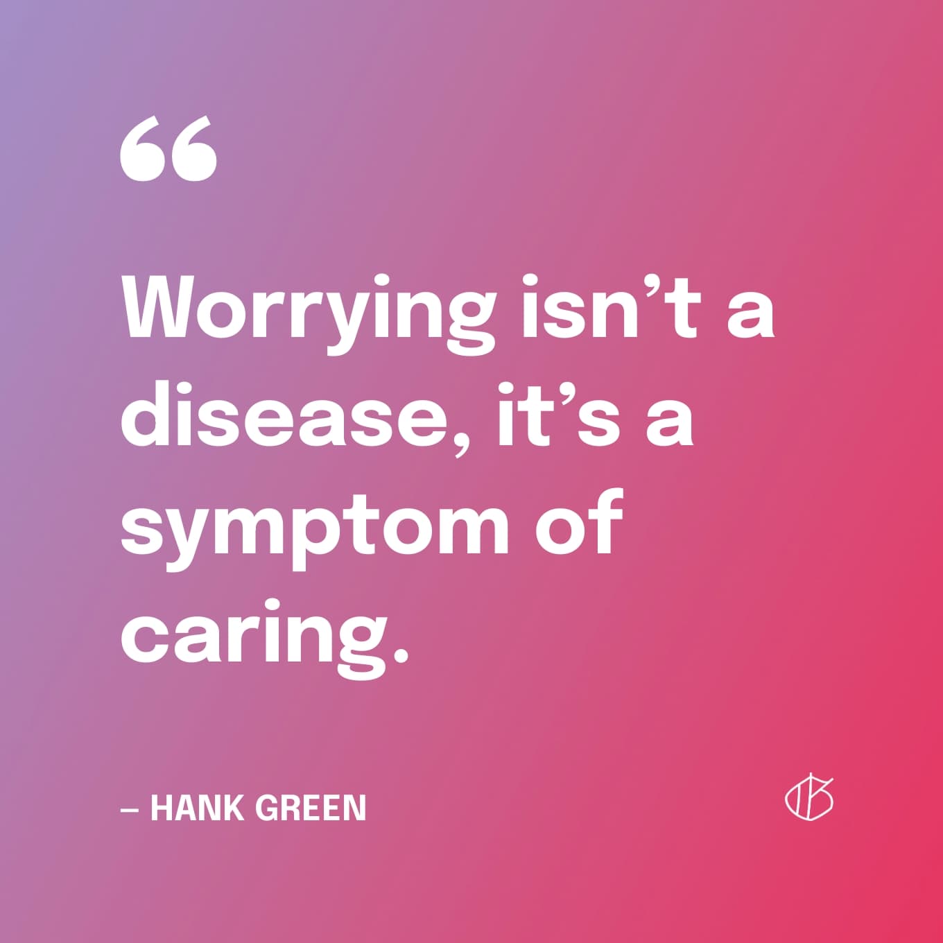 Quote: “Worrying isn’t a disease, it’s a symptom of caring.” — Hank Green