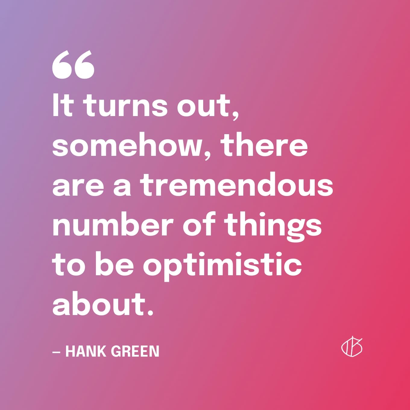 Quote: “It turns out, somehow, there are a tremendous number of things to be optimistic about.” ― Hank Green