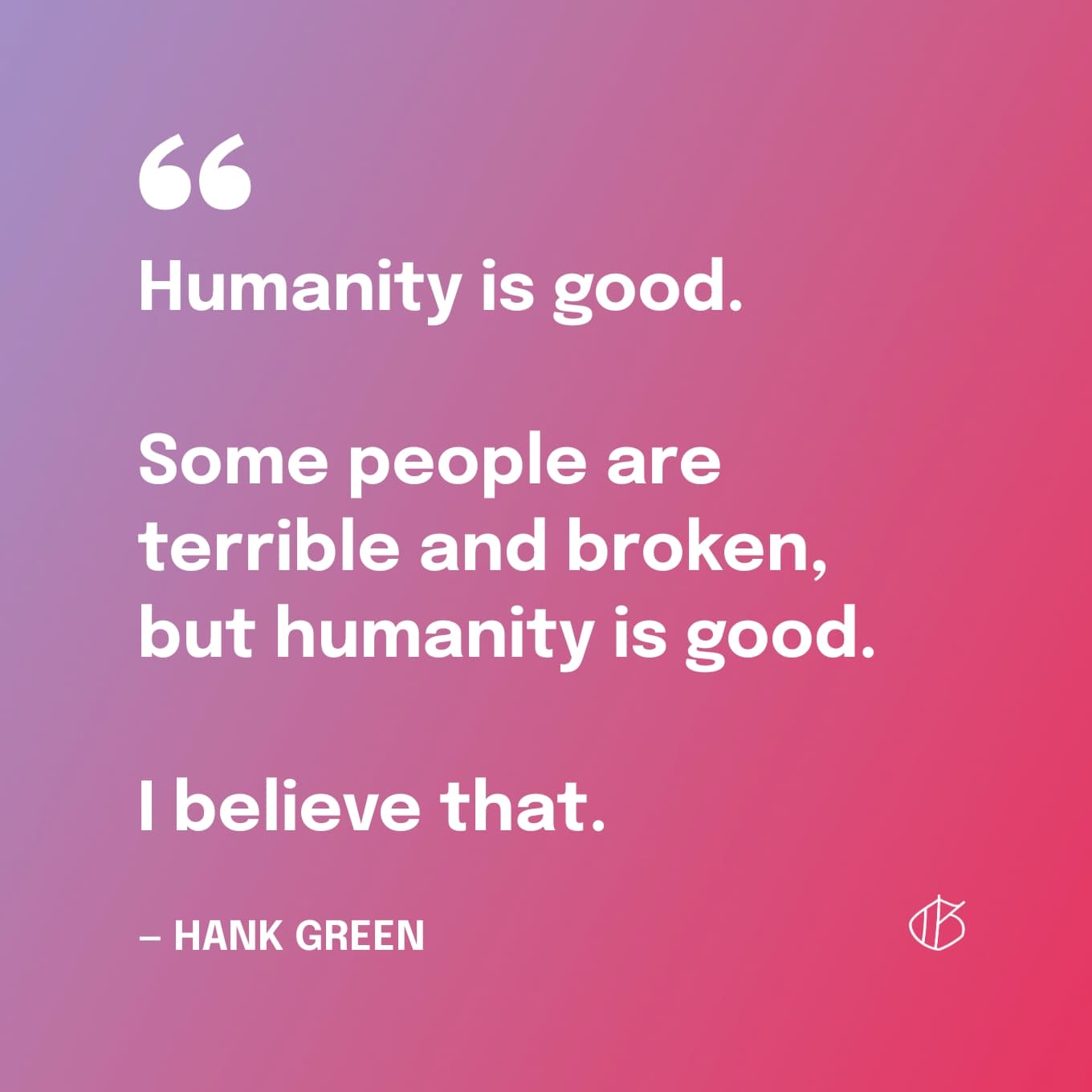 “Humanity is good. Some people are terrible and broken, but humanity is good. I believe that.” ― Hank Green