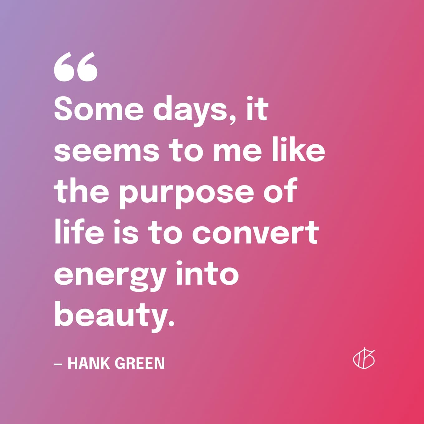 Quote graphic: “Some days, it seems to me like the purpose of life is to convert energy into beauty.” — Hank Green