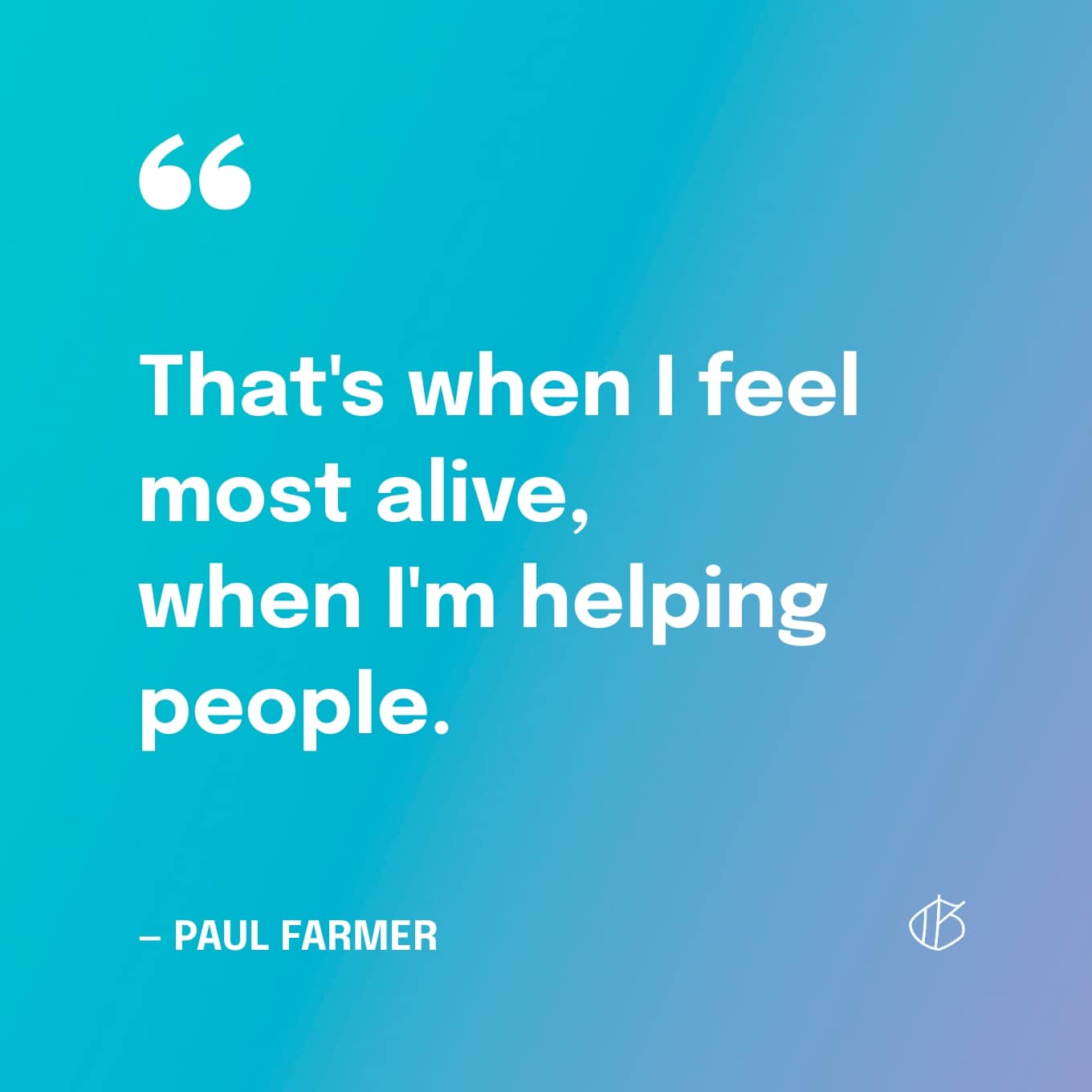 “That's when I feel most alive, when I'm helping people.” — Paul Farmer quotes