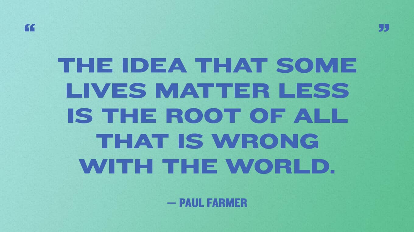 The idea that some lives matter less is the root of all that is wrong with the world. — Paul Farmer