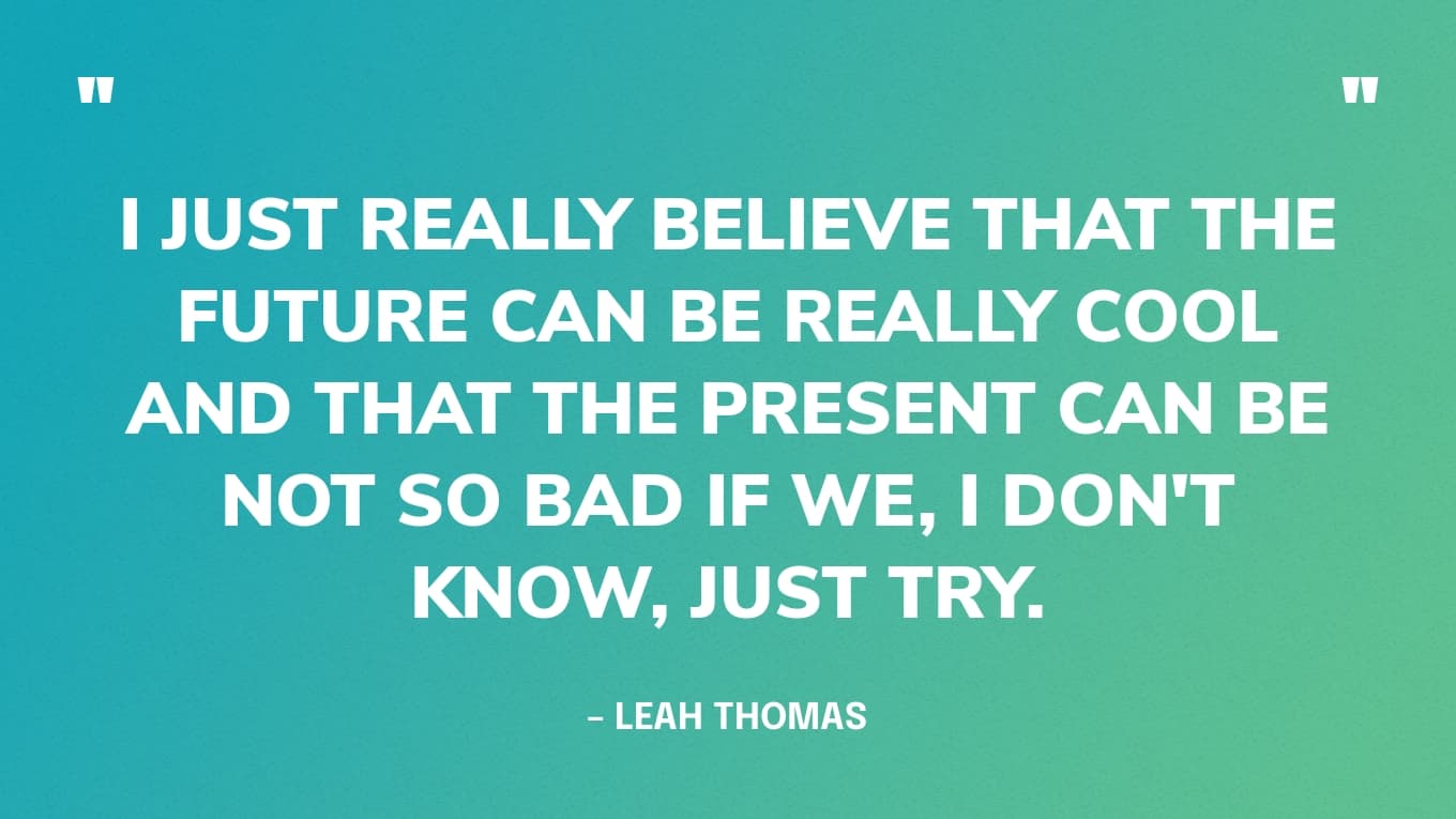 "I just really believe that the future can be really cool and that the present can be not so bad if we, I don't know, just try." — Leah Thomas