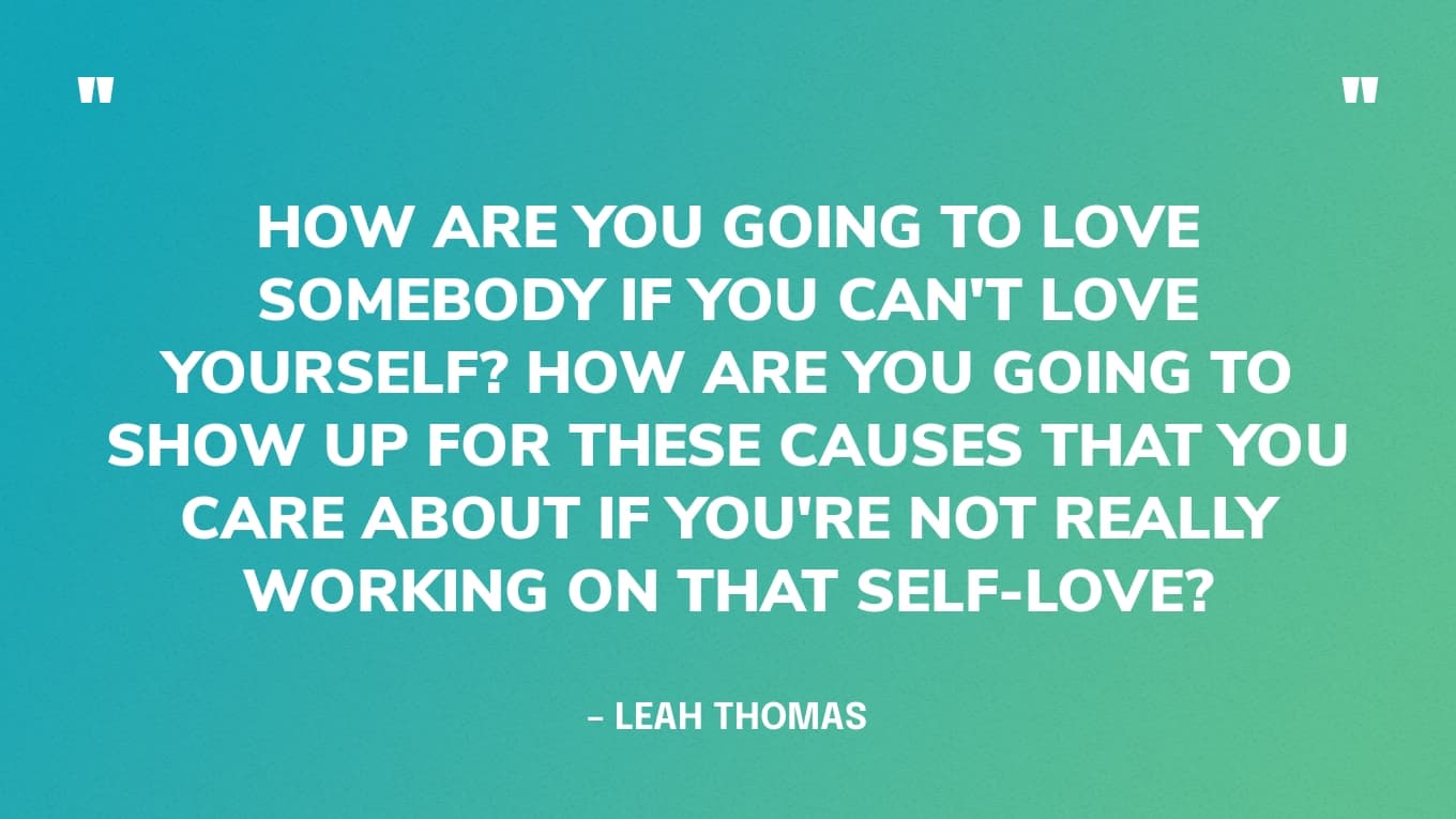 "How are you going to love somebody if you can't love yourself? How are you going to show up for these causes that you care about if you're not really working on that self-love?" — Leah Thomas
