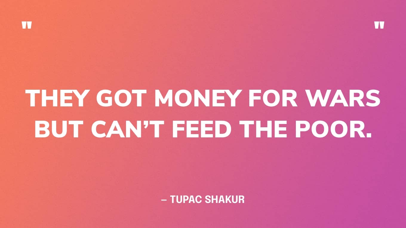“They got money for wars but can’t feed the poor.” — Tupac Shakur