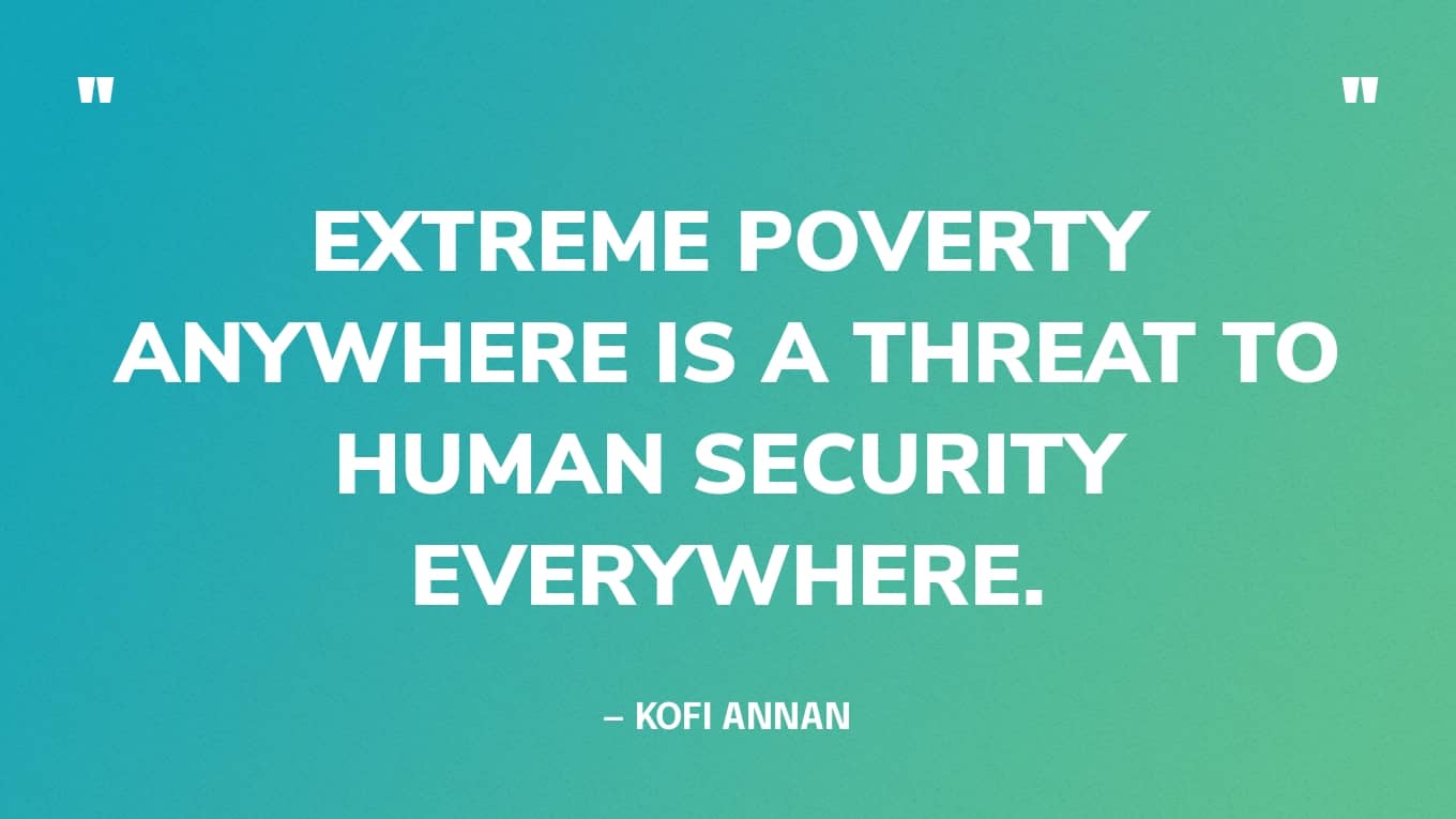 “Extreme poverty anywhere is a threat to human security everywhere.” — Kofi Annan, Seventh Secretary-General of the United Nations