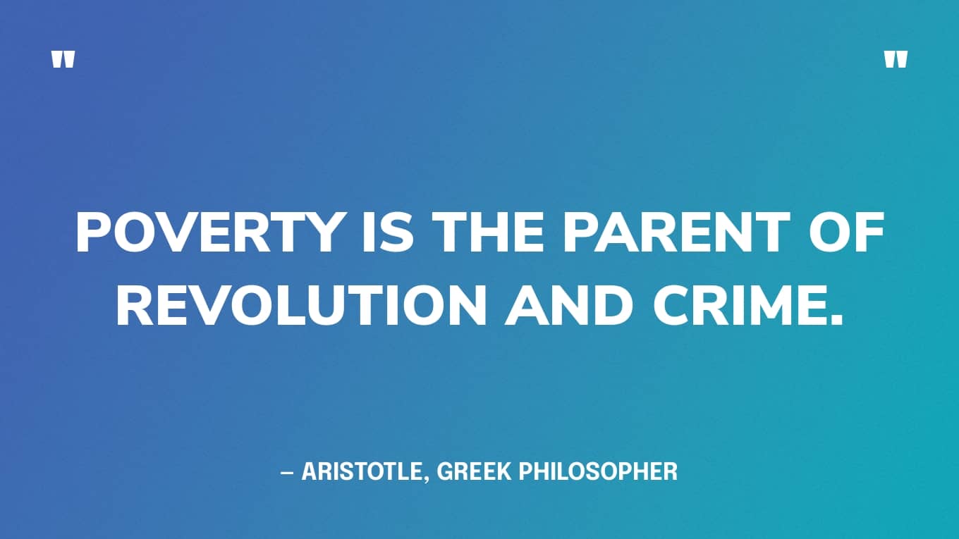 “Poverty is the parent of revolution and crime.” — Aristotle, Greek philosopher