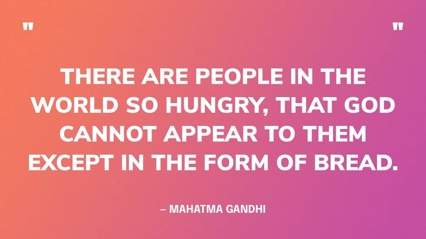 “There are people in the world so hungry, that God cannot appear to them except in the form of bread.” — Mahatma Gandhi