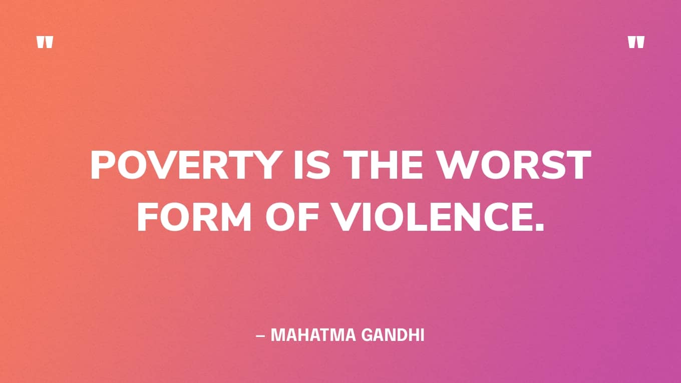 “Poverty is the worst form of violence.” — Mahatma Gandhi