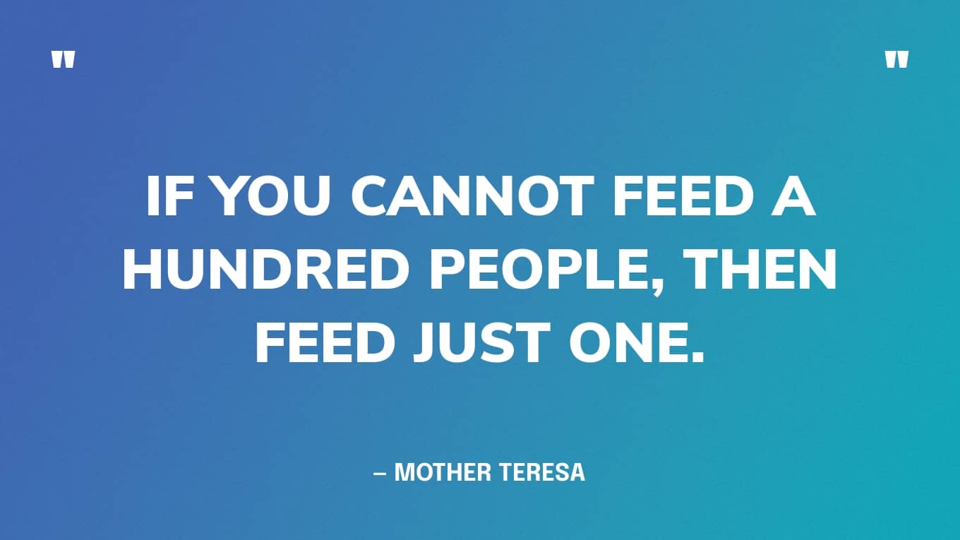 “If you cannot feed a hundred people, then feed just one.” — Mother Teresa