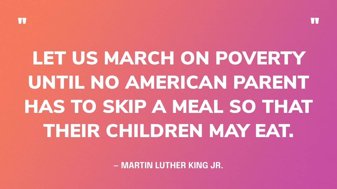 “Let us march on poverty until no American parent has to skip a meal so that their children may eat.” — Martin Luther King Jr.