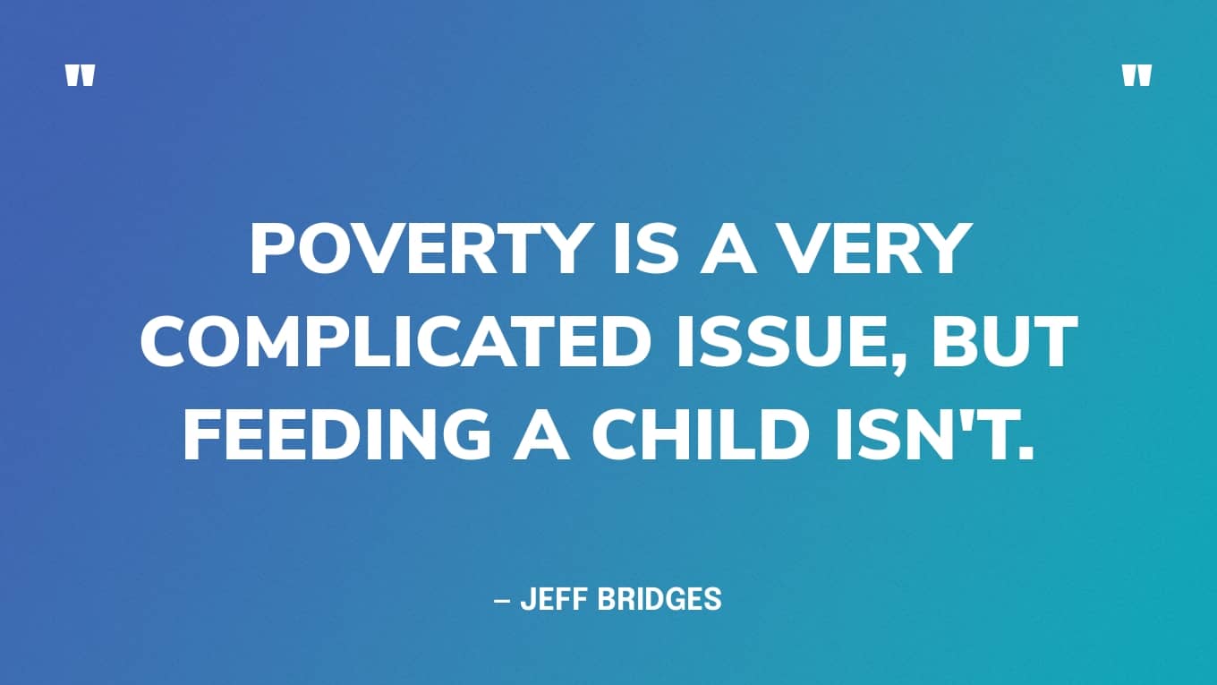 “Poverty is a very complicated issue, but feeding a child isn't.” — Jeff Bridges