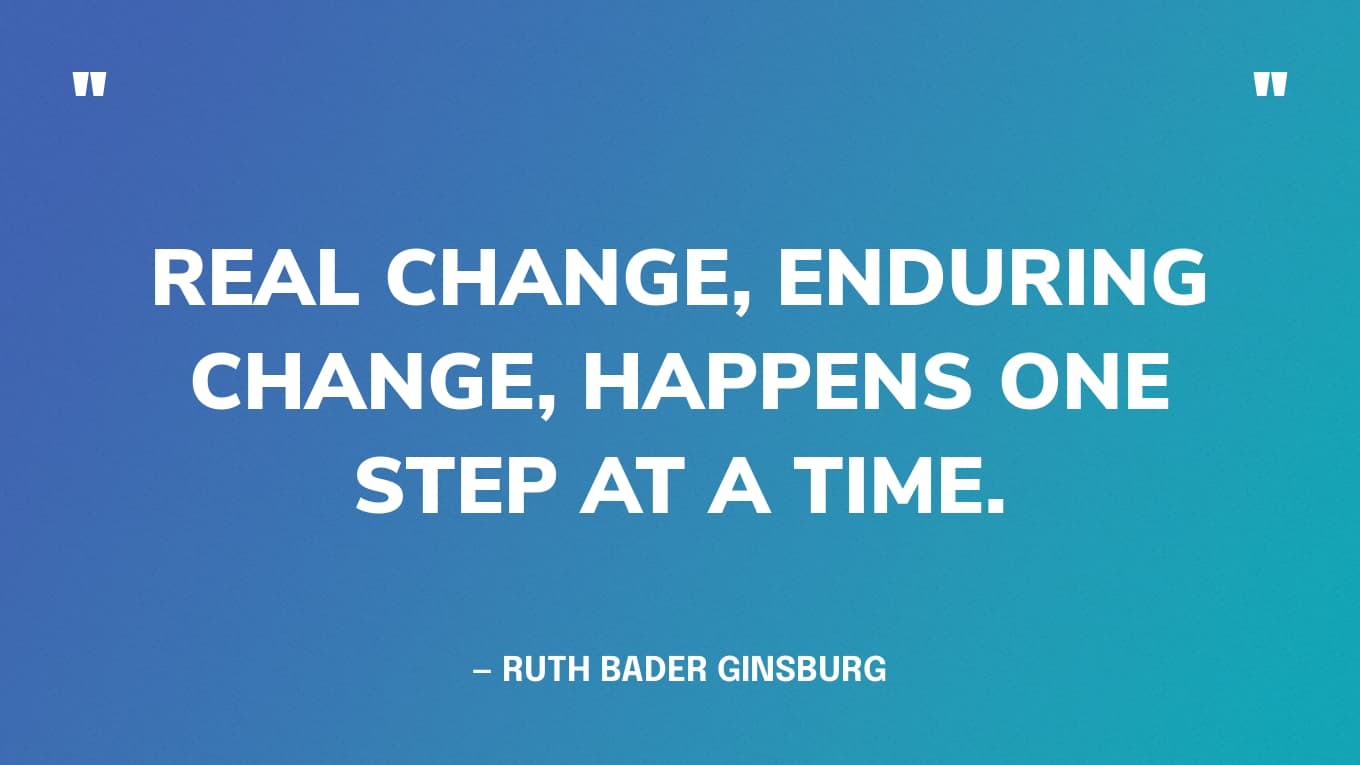“Real change, enduring change, happens one step at a time.” — Ruth Bader Ginsburg