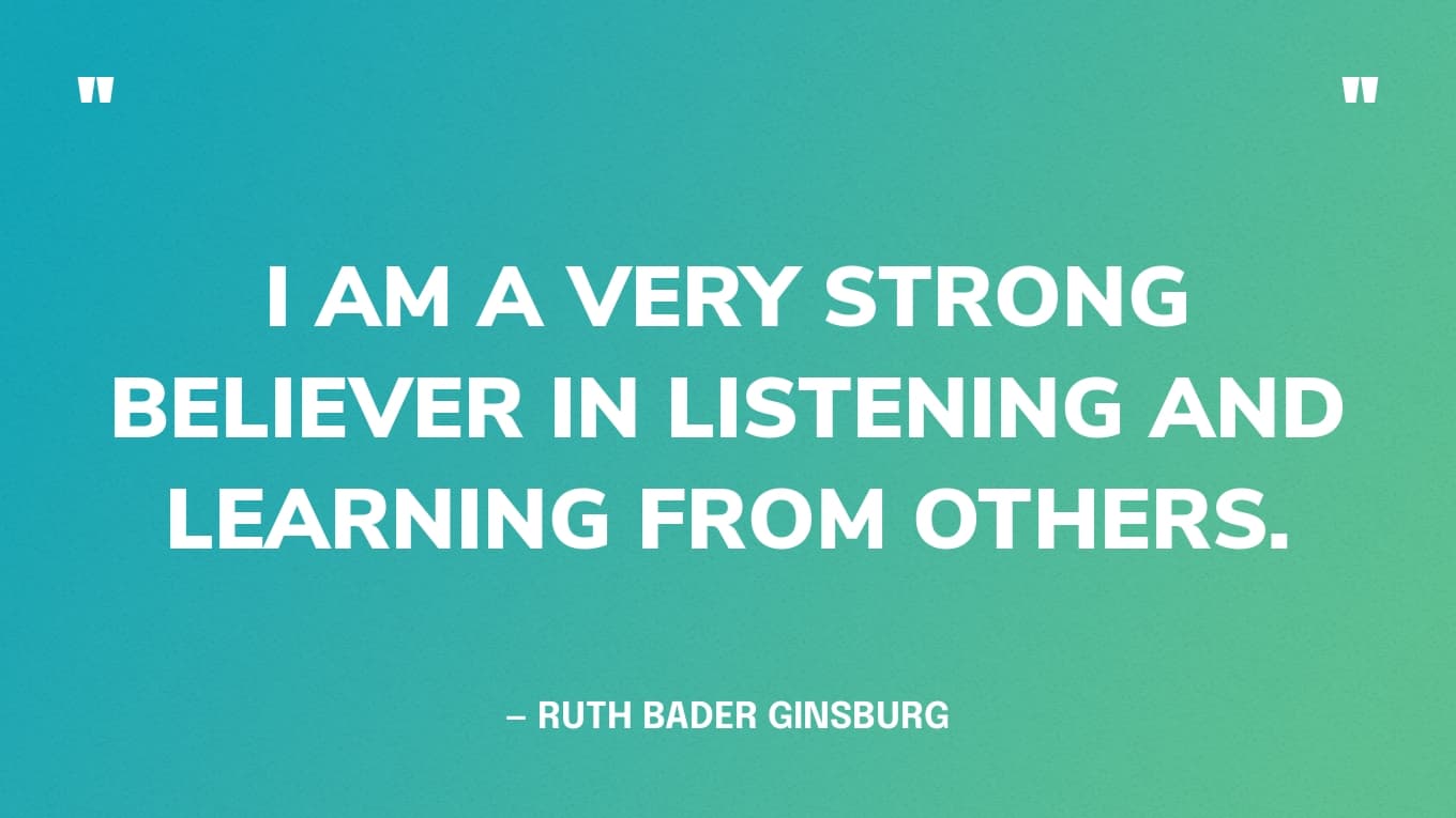 “I am a very strong believer in listening and learning from others.” — Ruth Bader Ginsburg quote