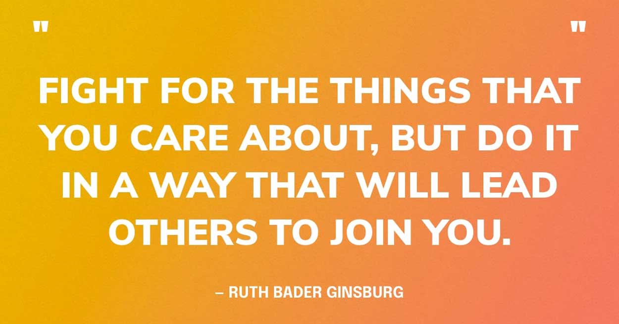 Ruth Bader Ginsburg Quote: “Fight for the things that you care about, but do it in a way that will lead others to join you.”