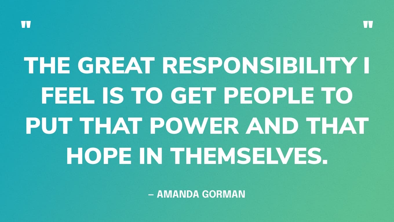 “The great responsibility I feel is to get people to put that power and that hope in themselves.” — Amanda Gorman quote, to TIME