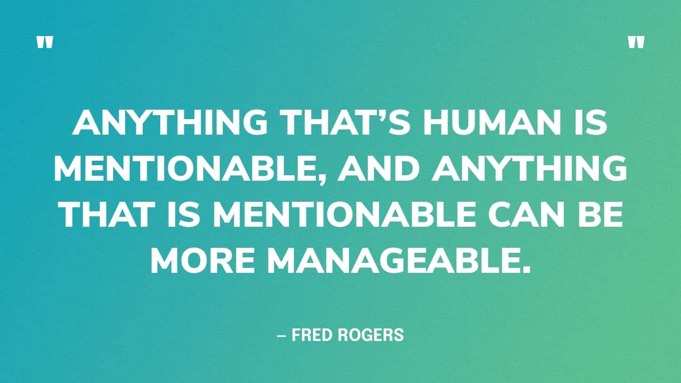 Anything that’s human is mentionable, and anything that is mentionable can be more manageable. — Mr Rogers