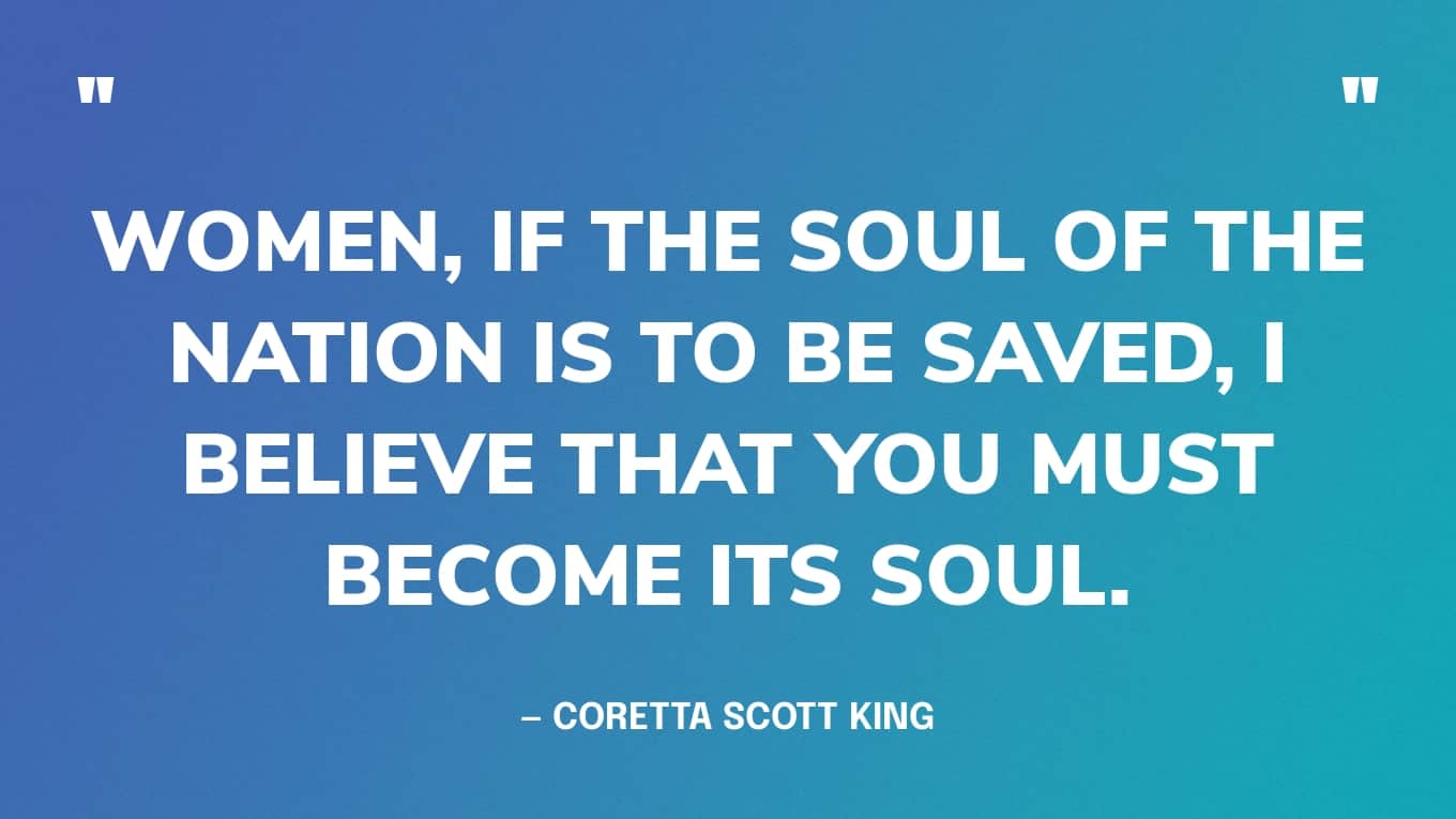 “Women, if the soul of the nation is to be saved, I believe that you must become its soul.” — Coretta Scott King