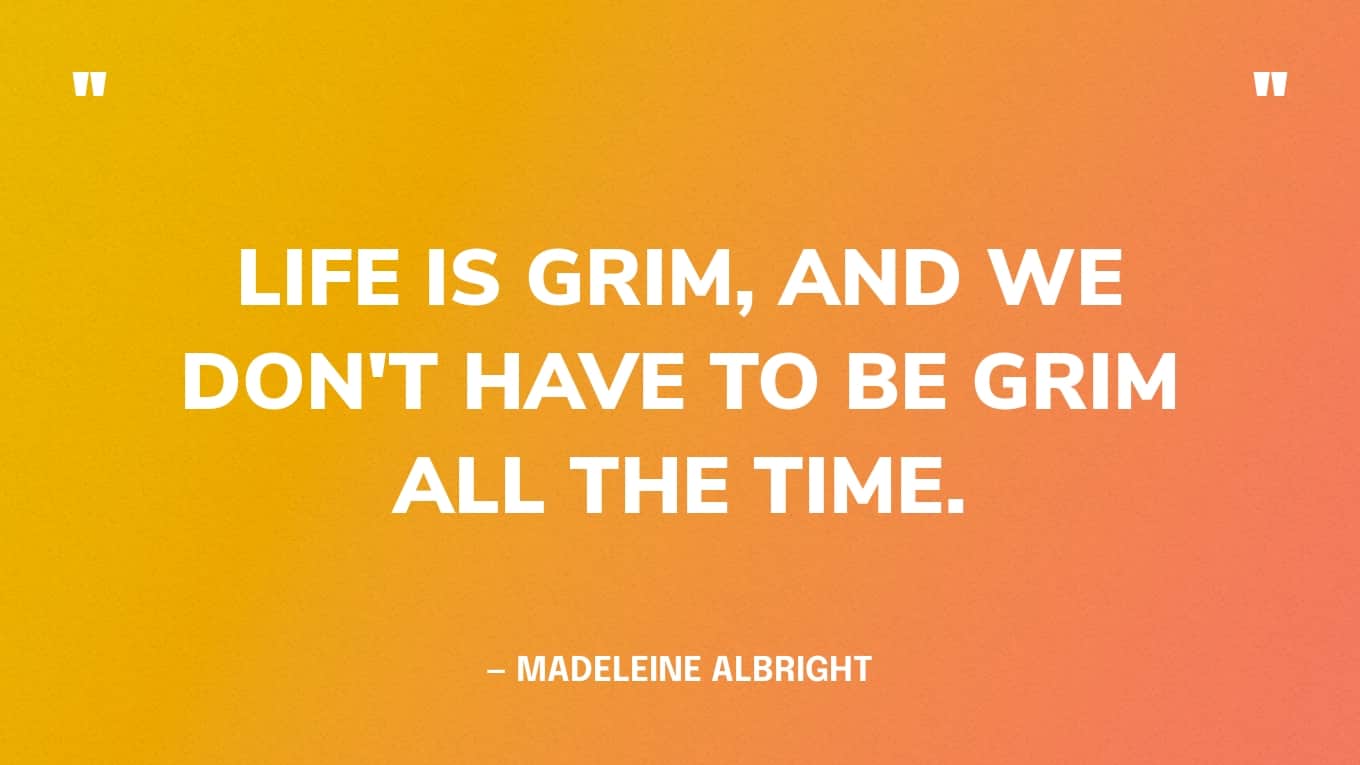 Quote: “Life is grim, and we don't have to be grim all the time.” — Madeleine Albright