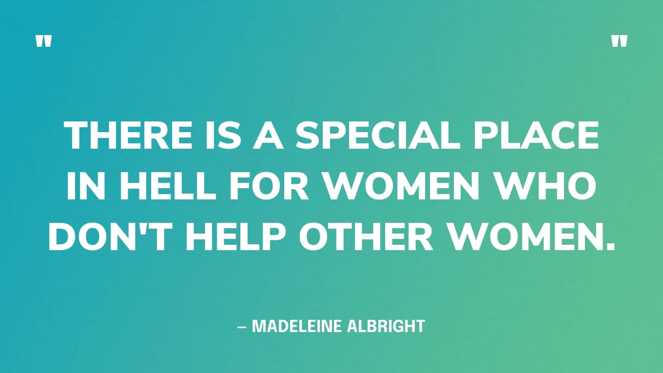 “There is a special place in hell for women who don't help other women.” — Madeleine Albright