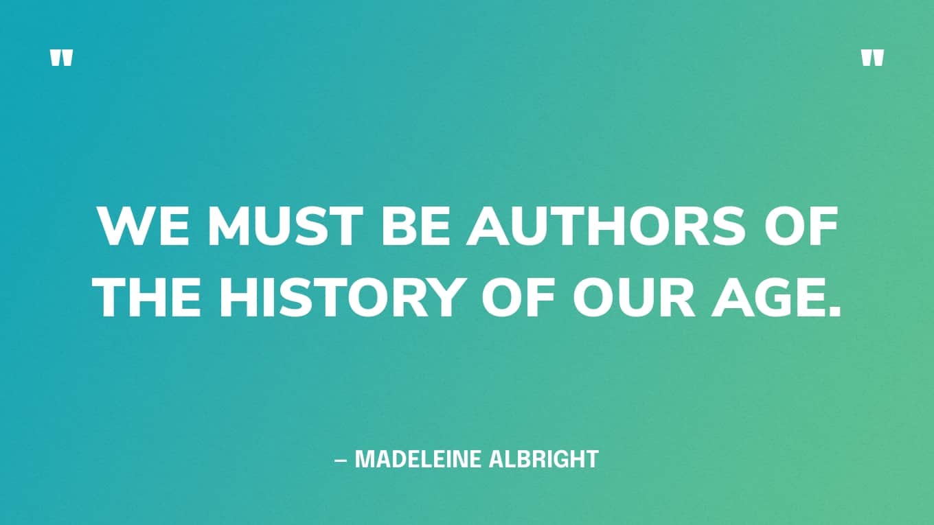 “We must be authors of the history of our age.” — Madeleine Albright
