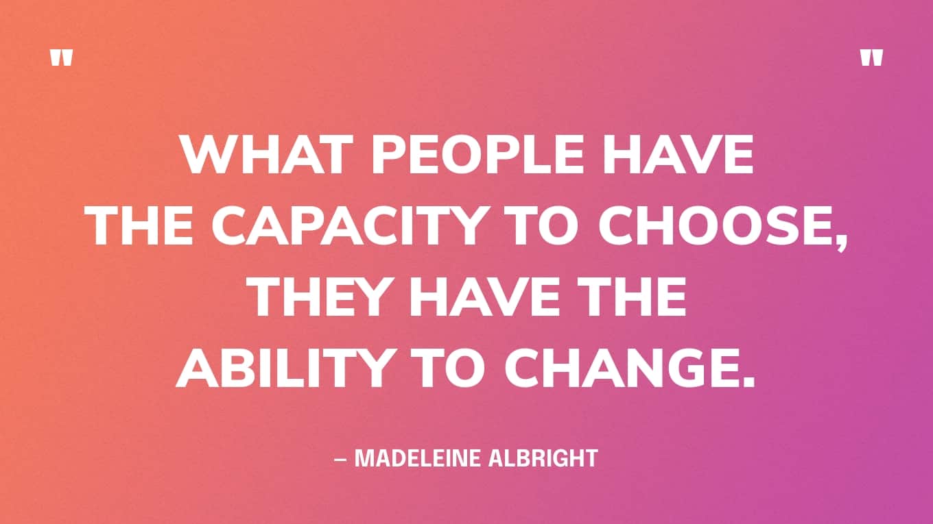 “What people have the capacity to choose, they have the ability to change.” — Madeleine Albright