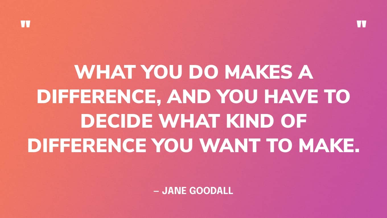 “What you do makes a difference, and you have to decide what kind of difference you want to make.” — Jane Goodall quote