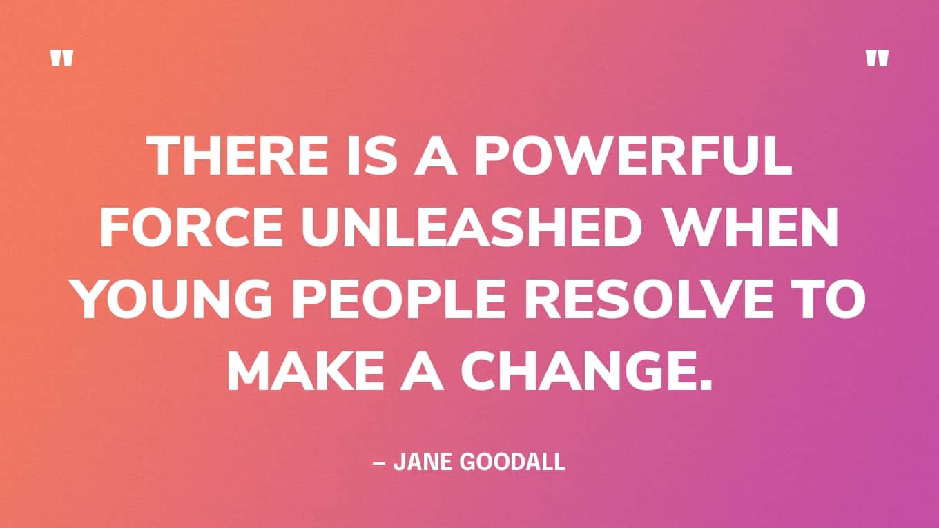 “There is a powerful force unleashed when young people resolve to make a change.” — Jane Goodall quote