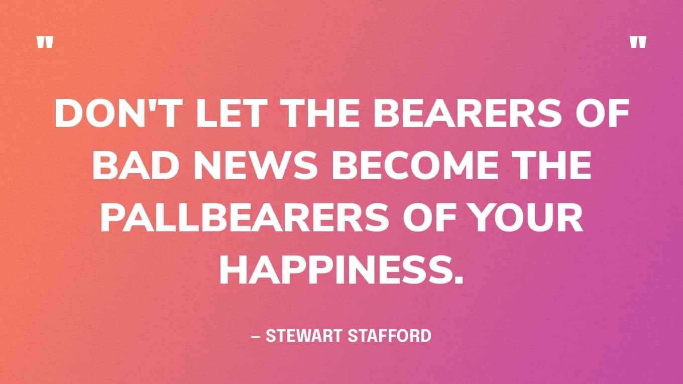 Quote Graphic: “Don't let the bearers of bad news become the pallbearers of your happiness.” — Stewart Stafford