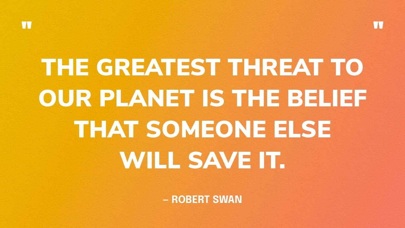 Earth Day Quote: “The greatest threat to our planet is the belief that someone else will save it.” — Robert Swan