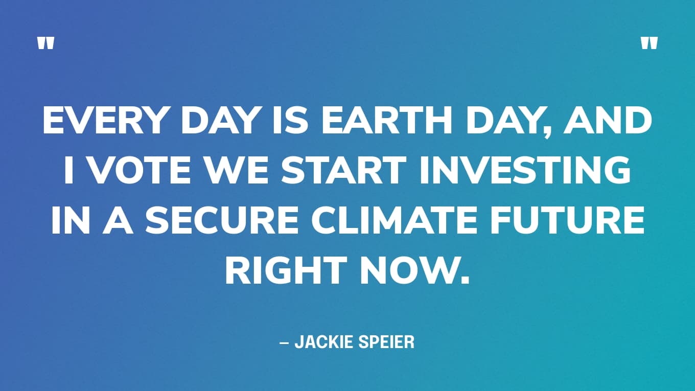 Earth Day Quote: “Every day is Earth Day, and I vote we start investing in a secure climate future right now.” — Jackie Speier
