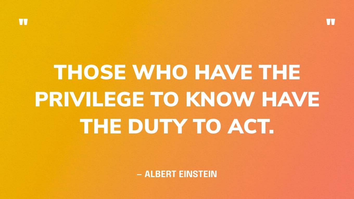 “Those who have the privilege to know have the duty to act.” — Albert Einstein