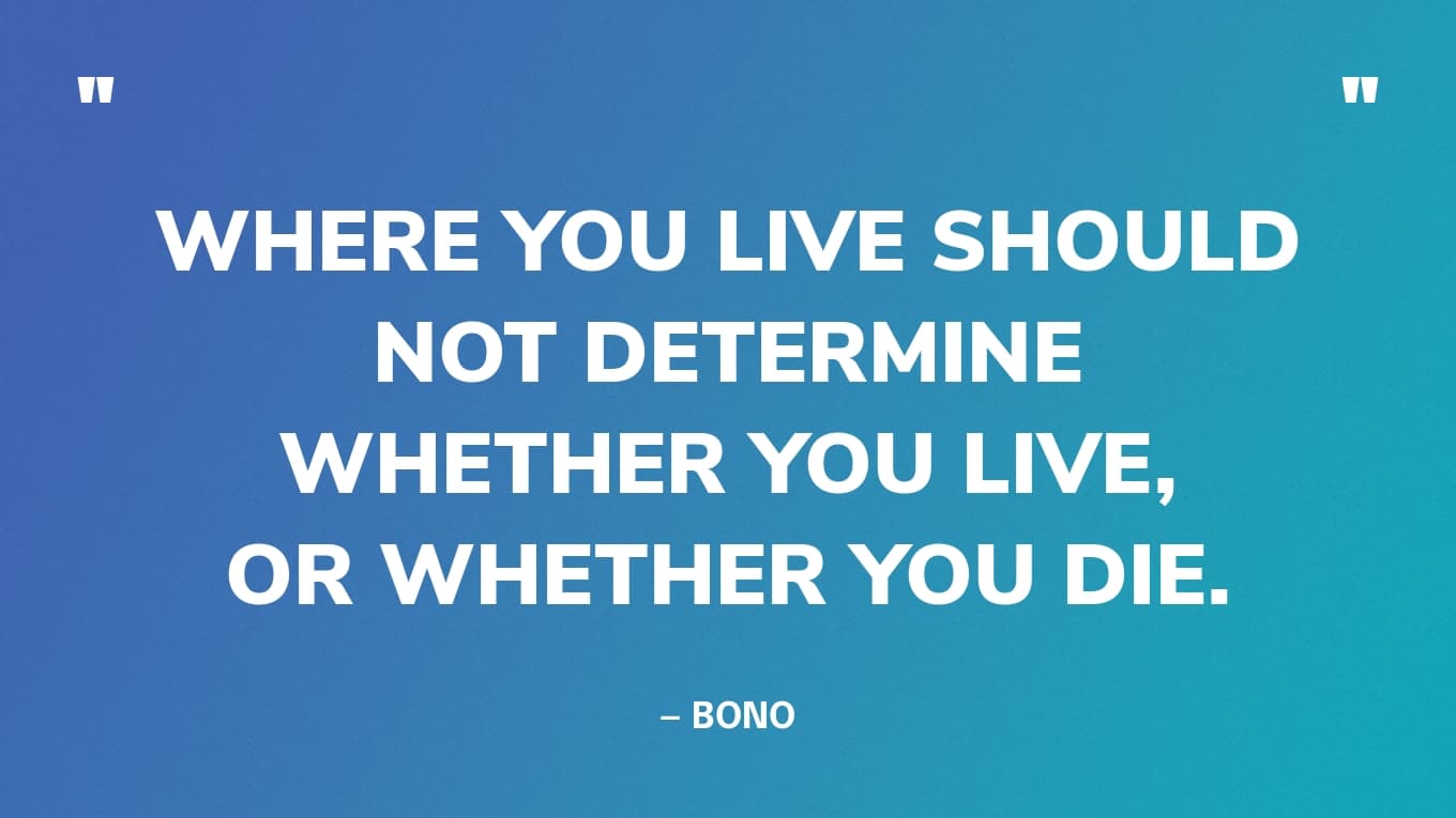 “Where you live should not determine whether you live, or whether you die.” — Bono