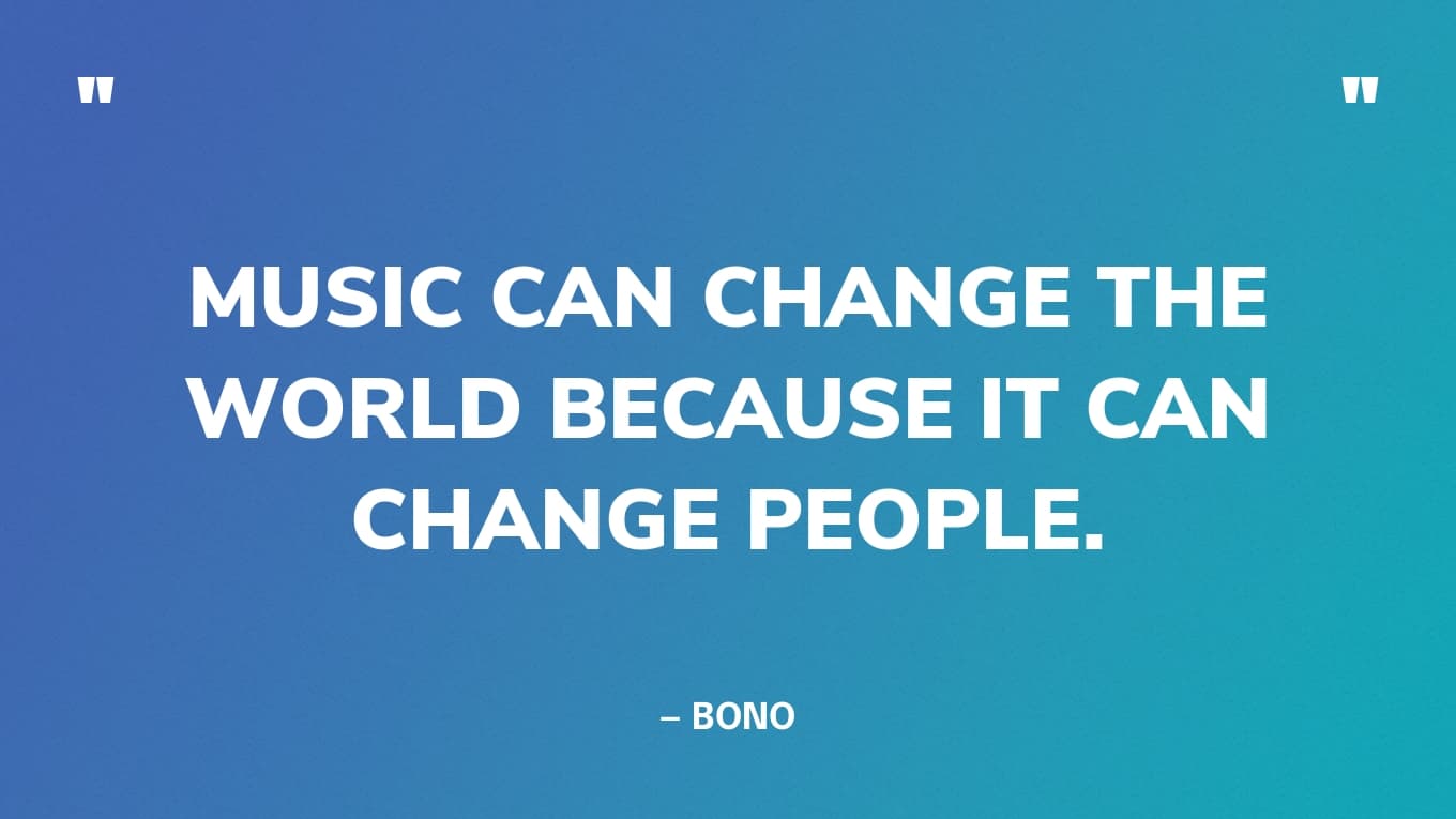 “Music can change the world because it can change people.” — Bono
