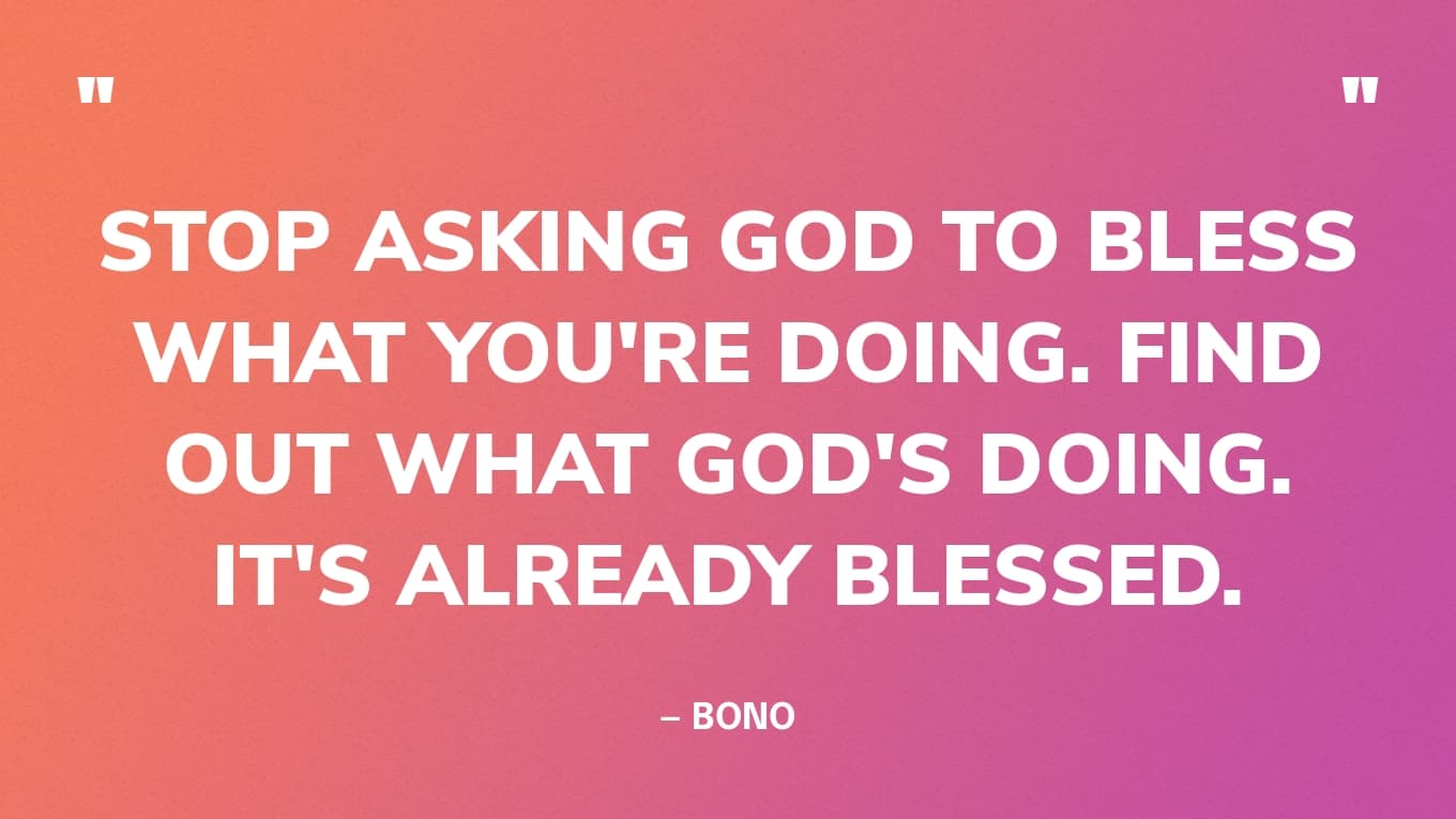 “Stop asking God to bless what you're doing. Find out what God's doing. It's already blessed.” — Bono