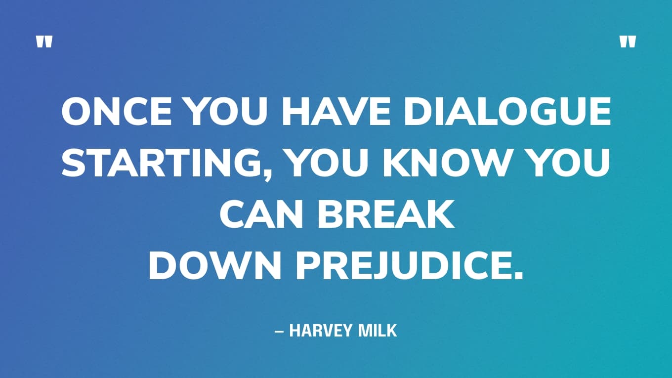 “Once you have dialogue starting, you know you can break down prejudice.” — Harvey Milk